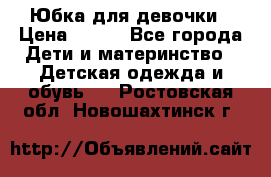 Юбка для девочки › Цена ­ 600 - Все города Дети и материнство » Детская одежда и обувь   . Ростовская обл.,Новошахтинск г.